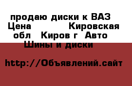 продаю диски к ВАЗ › Цена ­ 4 000 - Кировская обл., Киров г. Авто » Шины и диски   